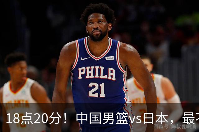 18点20分！中国男篮vs日本，最不利消息传来，郭士强进决赛更难了